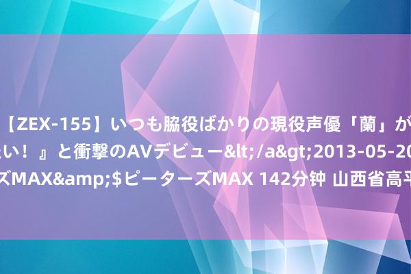 【ZEX-155】いつも脇役ばかりの現役声優「蘭」が『私も主役になりたい！』と衝撃のAVデビュー</a>2013-05-20ピーターズMAX&$ピーターズMAX 142分钟 山西省高平市巧借场地资源开展征兵宣传