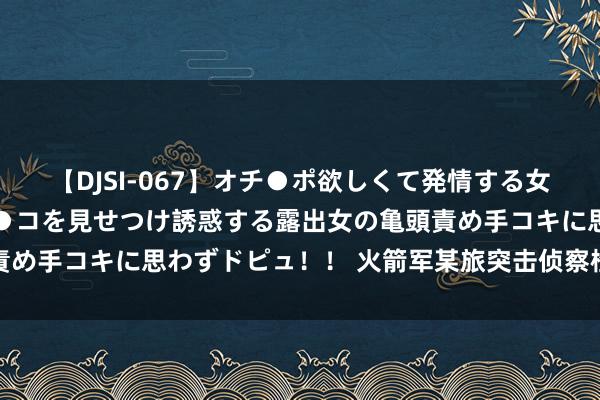 【DJSI-067】オチ●ポ欲しくて発情する女たち ところ構わずオマ●コを見せつけ誘惑する露出女の亀頭責め手コキに思わずドピュ！！ 火箭军某旅突击侦察检修救急设施