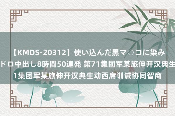 【KMDS-20312】使い込んだ黒マ○コに染み渡る息子の精液ドロドロ中出し8時間50連発 第71集团军某旅伸开汉典生动西席训诫协同智商