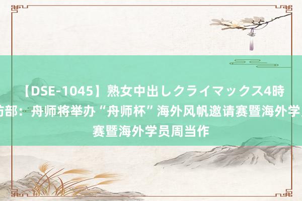 【DSE-1045】熟女中出しクライマックス4時間 4 国防部：舟师将举办“舟师杯”海外风帆邀请赛暨海外学员周当作