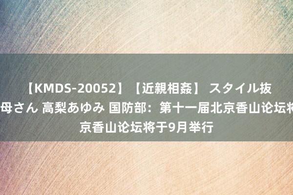 【KMDS-20052】【近親相姦】 スタイル抜群な僕の叔母さん 高梨あゆみ 国防部：第十一届北京香山论坛将于9月举行