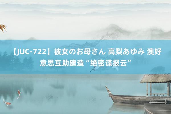 【JUC-722】彼女のお母さん 高梨あゆみ 澳好意思互助建造“绝密谍报云”