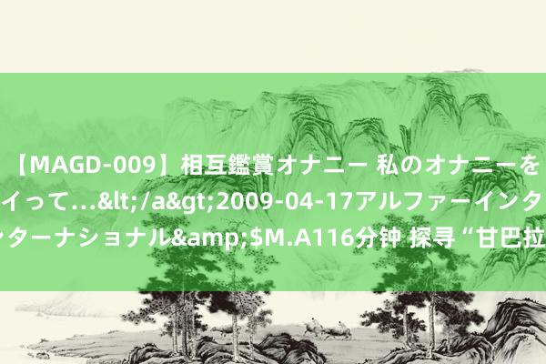 【MAGD-009】相互鑑賞オナニー 私のオナニーを見ながら、あなたもイって…</a>2009-04-17アルファーインターナショナル&$M.A116分钟 探寻“甘巴拉强人雷达站”的转型踪迹