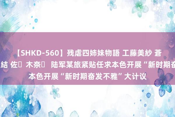 【SHKD-560】残虐四姉妹物語 工藤美紗 蒼井さくら 中谷美結 佐々木奈々 陆军某旅紧贴任求本色开展“新时期奋发不雅”大计议