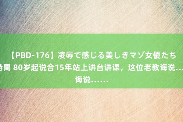 【PBD-176】凌辱で感じる美しきマゾ女優たち8時間 80岁起说合15年站上讲台讲课，这位老教诲说……