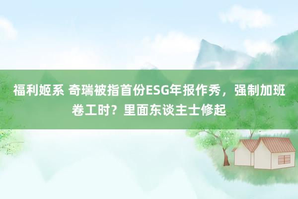 福利姬系 奇瑞被指首份ESG年报作秀，强制加班卷工时？里面东谈主士修起