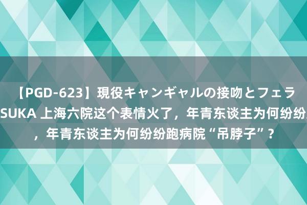 【PGD-623】現役キャンギャルの接吻とフェラチオとセックス ASUKA 上海六院这个表情火了，年青东谈主为何纷纷跑病院“吊脖子”？