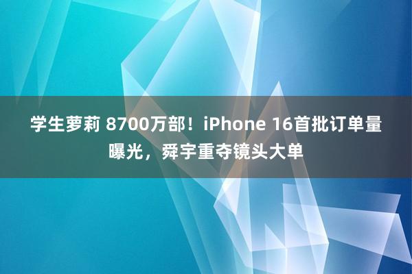 学生萝莉 8700万部！iPhone 16首批订单量曝光，舜宇重夺镜头大单