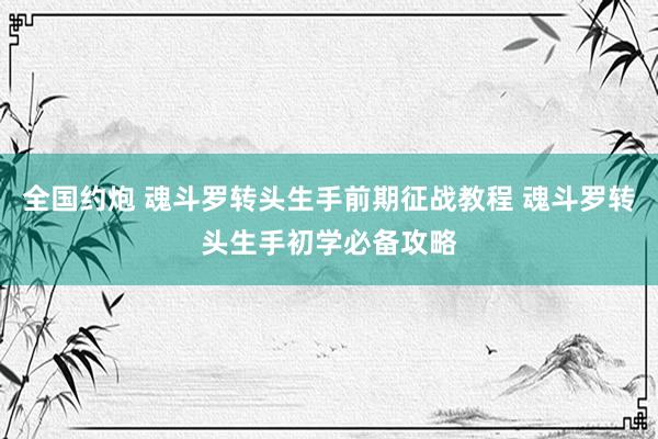 全国约炮 魂斗罗转头生手前期征战教程 魂斗罗转头生手初学必备攻略