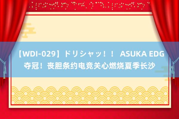 【WDI-029】ドリシャッ！！ ASUKA EDG夺冠！丧胆条约电竞关心燃烧夏季长沙