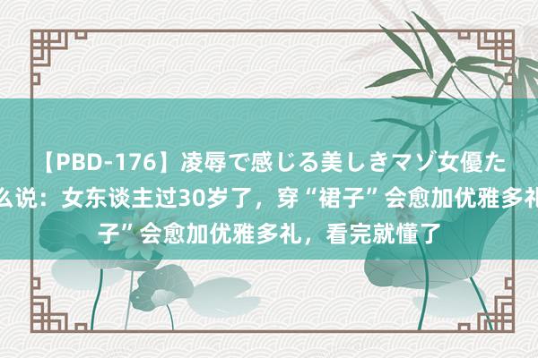 【PBD-176】凌辱で感じる美しきマゾ女優たち8時間 为什么说：女东谈主过30岁了，穿“裙子”会愈加优雅多礼，看完就懂了