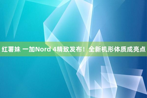 红薯妹 一加Nord 4精致发布！全新机形体质成亮点