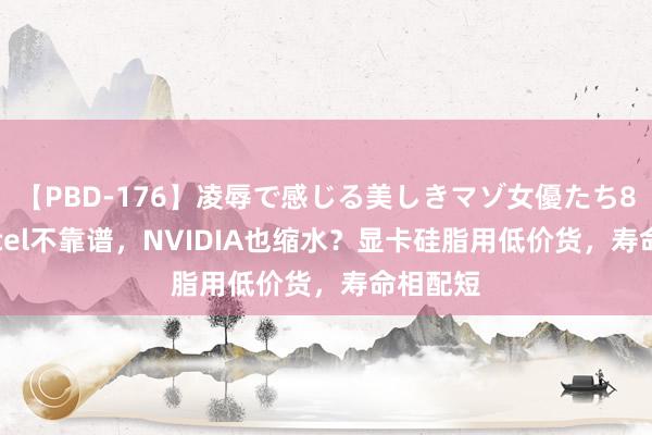 【PBD-176】凌辱で感じる美しきマゾ女優たち8時間 Intel不靠谱，NVIDIA也缩水？显卡硅脂用低价货，寿命相配短