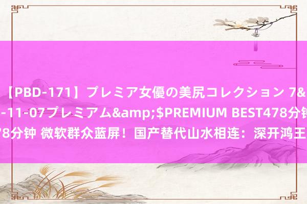 【PBD-171】プレミア女優の美尻コレクション 7</a>2012-11-07プレミアム&$PREMIUM BEST478分钟 微软群众蓝屏！国产替代山水相连：深开鸿王成录阐发本年有鸿蒙PC