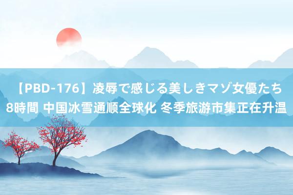 【PBD-176】凌辱で感じる美しきマゾ女優たち8時間 中国冰雪通顺全球化 冬季旅游市集正在升温