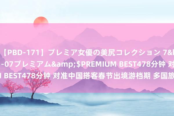 【PBD-171】プレミア女優の美尻コレクション 7</a>2012-11-07プレミアム&$PREMIUM BEST478分钟 对准中国搭客春节出境游档期 多国旅游局放大招