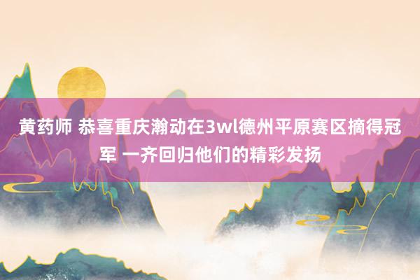 黄药师 恭喜重庆瀚动在3wl德州平原赛区摘得冠军 一齐回归他们的精彩发扬