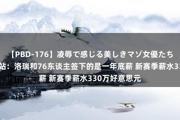 【PBD-176】凌辱で感じる美しきマゾ女優たち8時間 薪资网站：洛瑞和76东谈主签下的是一年底薪 新赛季薪水330万好意思元