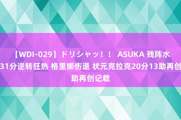 【WDI-029】ドリシャッ！！ ASUKA 残阵水星险31分逆转狂热 格里娜伤退 状元克拉克20分13助再创记载