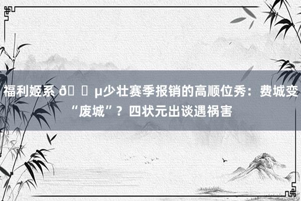 福利姬系 ?少壮赛季报销的高顺位秀：费城变“废城”？四状元出谈遇祸害