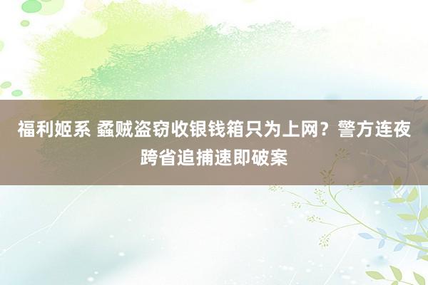 福利姬系 蟊贼盗窃收银钱箱只为上网？警方连夜跨省追捕速即破案