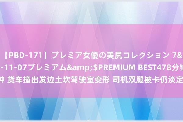 【PBD-171】プレミア女優の美尻コレクション 7</a>2012-11-07プレミアム&$PREMIUM BEST478分钟 货车撞出发边土坎驾驶室变形 司机双腿被卡仍淡定吸烟 消防：司机无生命危急