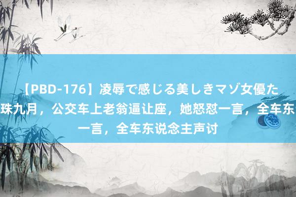 【PBD-176】凌辱で感じる美しきマゾ女優たち8時間 孕珠九月，公交车上老翁逼让座，她怒怼一言，<a href=