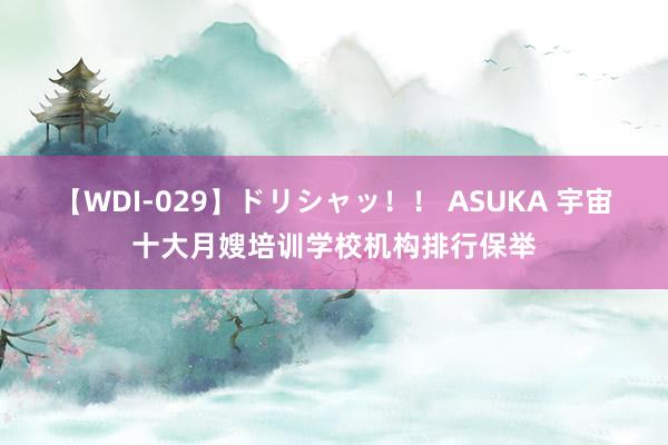 【WDI-029】ドリシャッ！！ ASUKA 宇宙十大月嫂培训学校机构排行保举