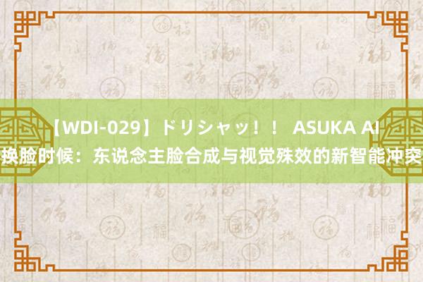 【WDI-029】ドリシャッ！！ ASUKA AI换脸时候：东说念主脸合成与视觉殊效的新智能冲突