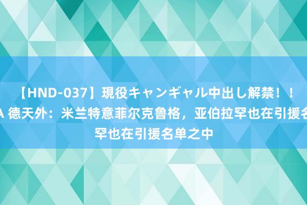 【HND-037】現役キャンギャル中出し解禁！！ ASUKA 德天外：米兰特意菲尔克鲁格，亚伯拉罕也在引援名单之中