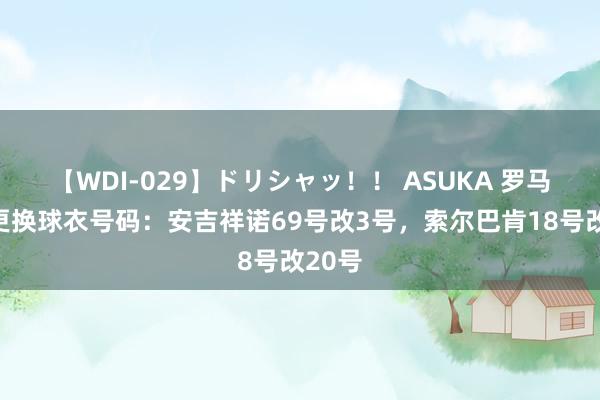 【WDI-029】ドリシャッ！！ ASUKA 罗马两将更换球衣号码：安吉祥诺69号改3号，索尔巴肯18号改20号