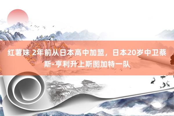 红薯妹 2年前从日本高中加盟，日本20岁中卫蔡斯-亨利升上斯图加特一队