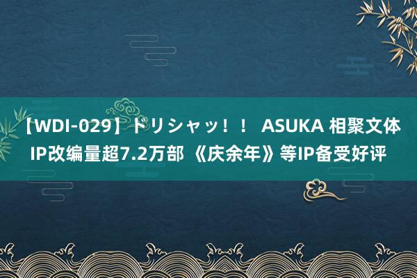 【WDI-029】ドリシャッ！！ ASUKA 相聚文体IP改编量超7.2万部 《庆余年》等IP备受好