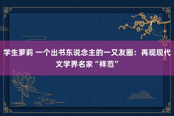 学生萝莉 一个出书东说念主的一又友圈：再现现代文学界名家“样范”