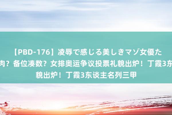 【PBD-176】凌辱で感じる美しきマゾ女優たち8時間 分猪肉？备位凑数？女排奥运争议投票礼貌出炉！丁霞3东谈主名列三甲