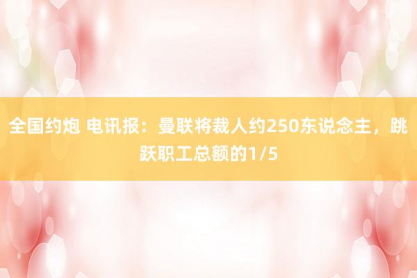 全国约炮 电讯报：曼联将裁人约250东说念主，跳跃职工总额的1/5