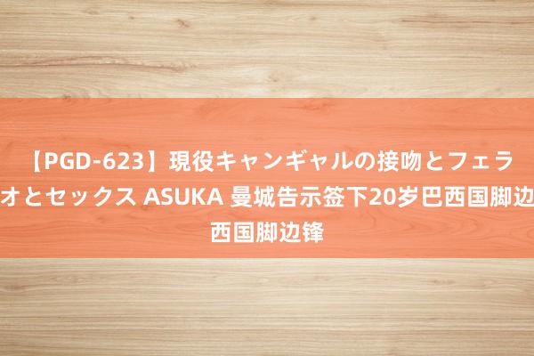 【PGD-623】現役キャンギャルの接吻とフェラチオとセックス ASUKA 曼城告示签下20岁巴西国脚边锋