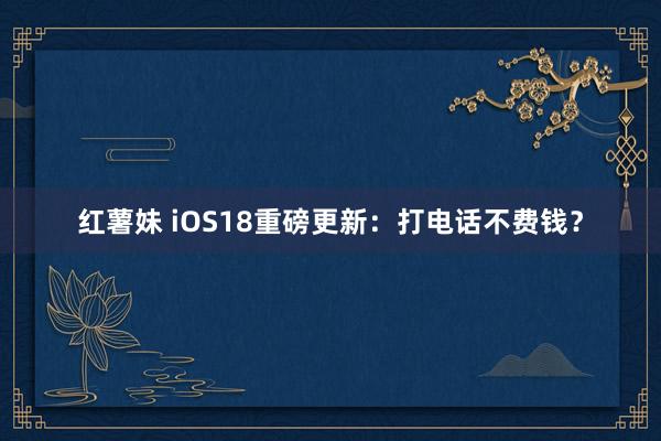 红薯妹 iOS18重磅更新：打电话不费钱？