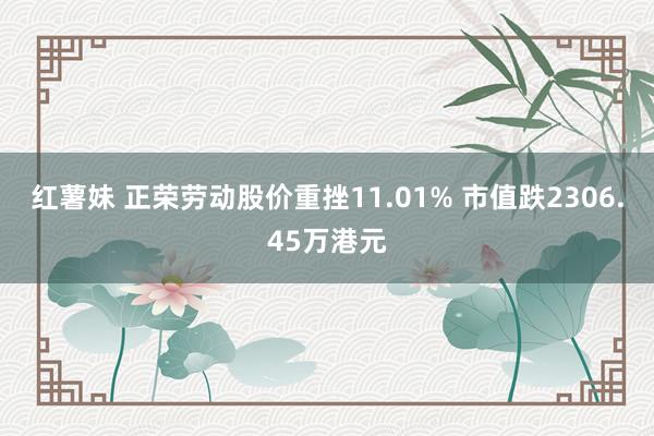 红薯妹 正荣劳动股价重挫11.01% 市值跌2306.45万港元