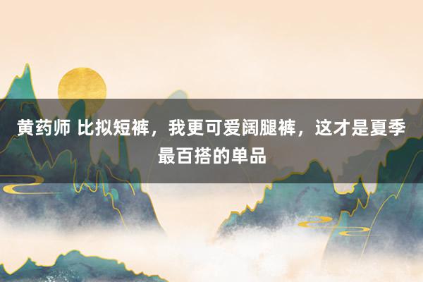 黄药师 比拟短裤，我更可爱阔腿裤，这才是夏季最百搭的单品