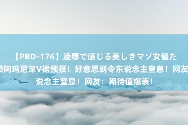 【PBD-176】凌辱で感じる美しきマゾ女優たち8時間 赵丽颖阿玛尼深V裙预报！好意思到令东说念主窒息！网友：期待值爆表！