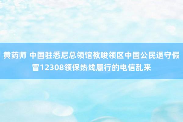 黄药师 中国驻悉尼总领馆教唆领区中国公民退守假冒12308领保热线履行的电信乱来