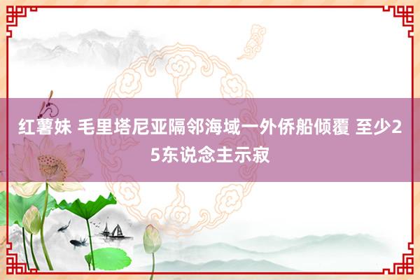 红薯妹 毛里塔尼亚隔邻海域一外侨船倾覆 至少25东说念主示寂