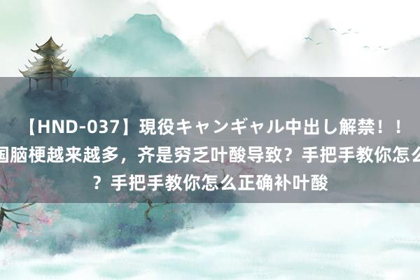 【HND-037】現役キャンギャル中出し解禁！！ ASUKA 中国脑梗越来越多，齐是穷乏叶酸导致？手把手教你怎么正确补叶酸