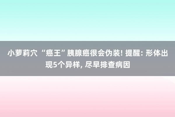 小萝莉穴 “癌王”胰腺癌很会伪装! 提醒: 形体出现5个异样， 尽早排查病因