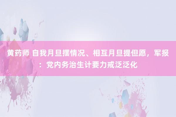 黄药师 自我月旦摆情况、相互月旦提但愿，军报：党内务治生计要力戒泛泛化