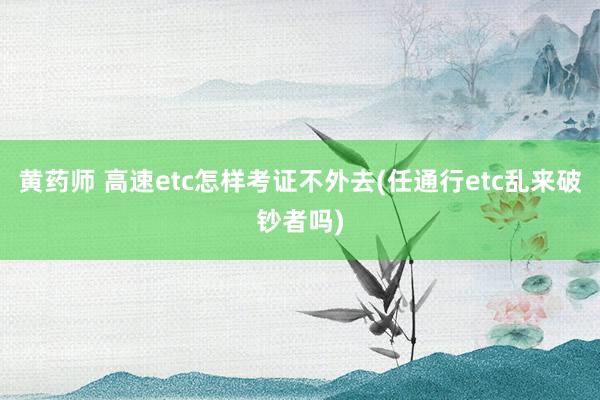 黄药师 高速etc怎样考证不外去(任通行etc乱来破钞者吗)