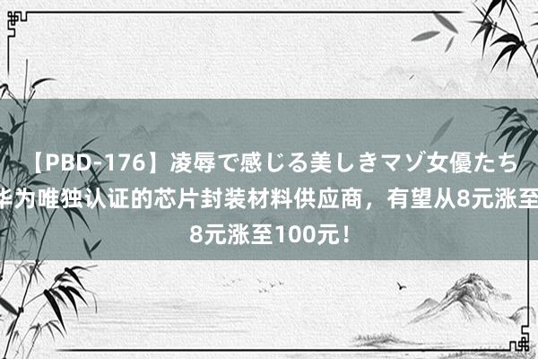 【PBD-176】凌辱で感じる美しきマゾ女優たち8時間 华为唯独认证的芯片封装材料供应商，有望从8元涨至100元！