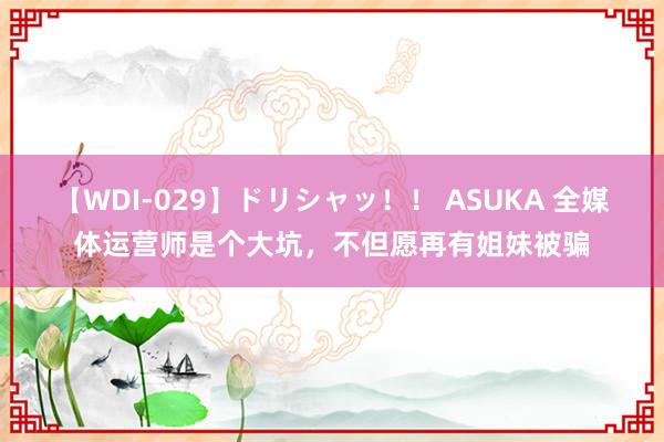 【WDI-029】ドリシャッ！！ ASUKA 全媒体运营师是个大坑，不但愿再有姐妹被骗