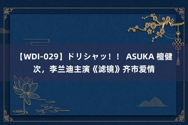 【WDI-029】ドリシャッ！！ ASUKA 檀健次，李兰迪主演《滤镜》齐市爱情